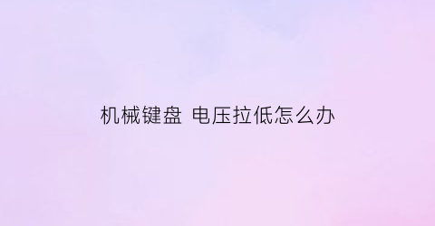 机械键盘电压拉低怎么办(机械键盘电压拉低怎么办视频)